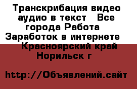 Транскрибация видео/аудио в текст - Все города Работа » Заработок в интернете   . Красноярский край,Норильск г.